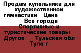 Продам купальники для художественной гимнастики › Цена ­ 6 000 - Все города Спортивные и туристические товары » Другое   . Тульская обл.,Тула г.
